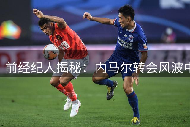 前经纪人揭秘：内马尔转会风波中的皇马争夺战与法律纠葛