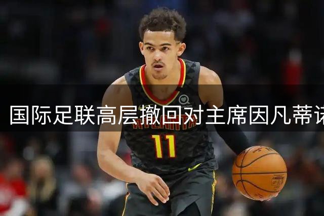 国际足联高层撤回对主席因凡蒂诺的支持