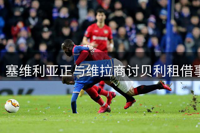 塞维利亚正与维拉商讨贝利租借事宜