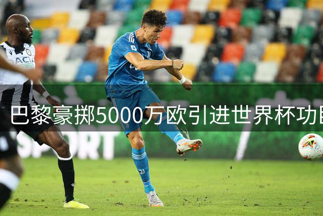 巴黎豪掷5000万欧引进世界杯功臣 巴萨出售西班牙国脚回笼资金