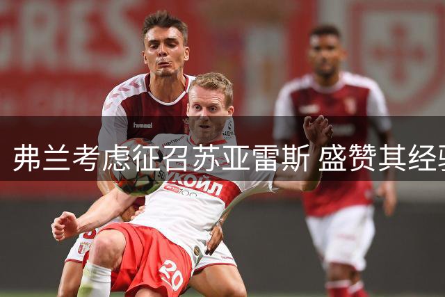 弗兰考虑征召苏亚雷斯 盛赞其经验与进球能力