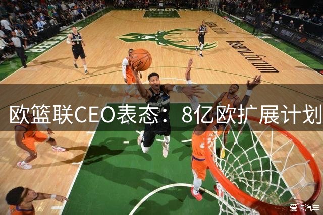 欧篮联CEO表态：8亿欧扩展计划推进 不惧与NBA竞争