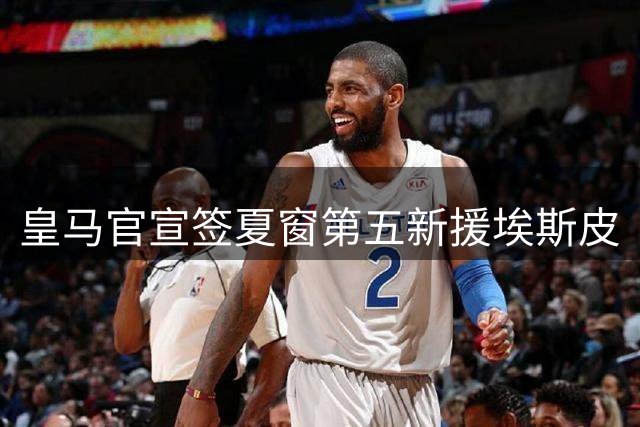 皇马官宣签夏窗第五新援埃斯皮