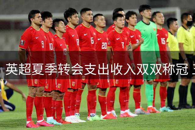 英超夏季转会支出收入双双称冠 五大联赛排名揭晓