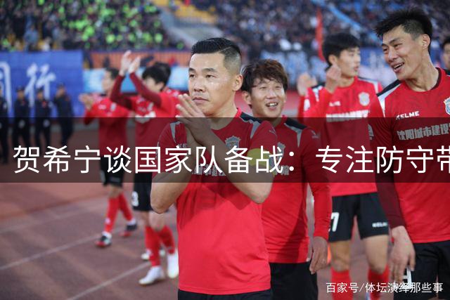 贺希宁谈国家队备战：专注防守带动新人 针对性研究西亚对手