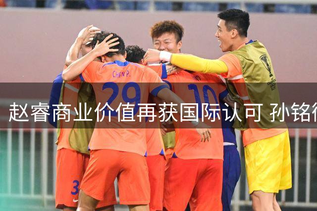 赵睿商业价值再获国际认可 孙铭徽特训受阻暴露球队困境 广东宏远引援计划遇冷