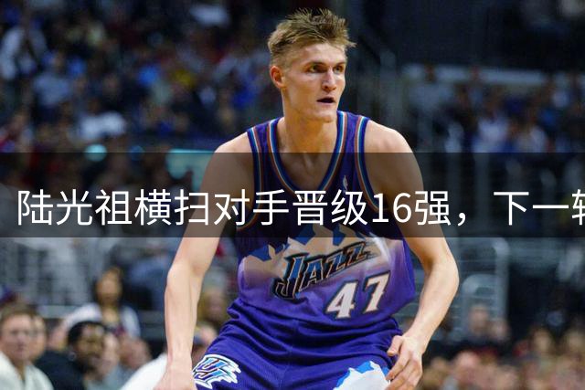 陆光祖横扫对手晋级16强，下一轮迎战世锦赛冠军