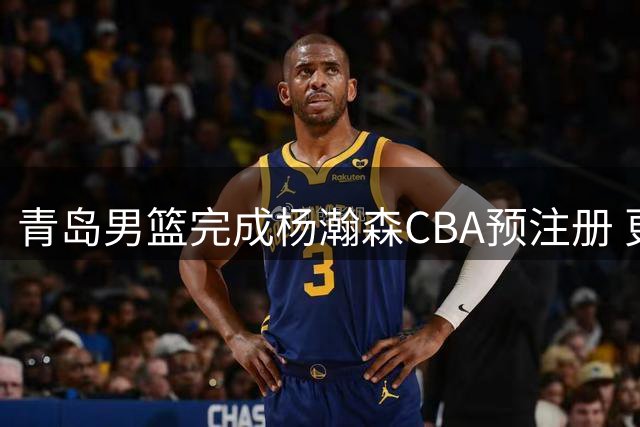 青岛男篮完成杨瀚森CBA预注册 更期待其NBA生涯突破