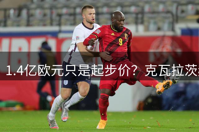 1.4亿欧元只是起步价？克瓦拉茨赫利亚已成巴黎锋线非卖品