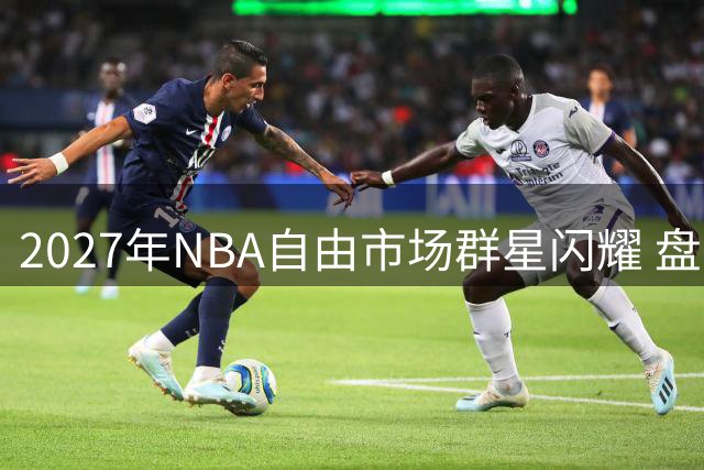 2027年NBA自由市场群星闪耀 盘点当下待业球星生存现状