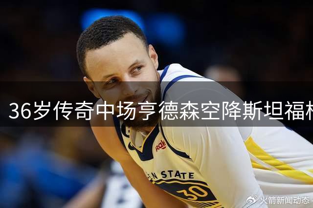 36岁传奇中场亨德森空降斯坦福桥 切尔西夏窗引援达两位数