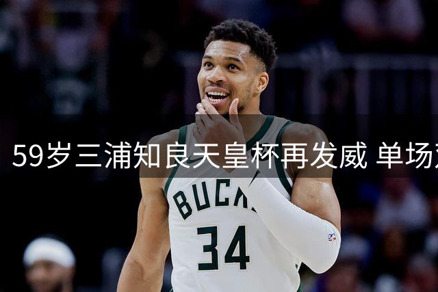 59岁三浦知良天皇杯再发威 单场双响助球队大胜
